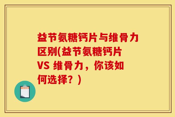 益节氨糖钙片与维骨力区别(益节氨糖钙片 VS 维骨力，你该如何选择？)
