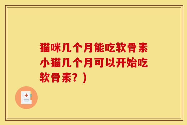 猫咪几个月能吃软骨素小猫几个月可以开始吃软骨素？)
