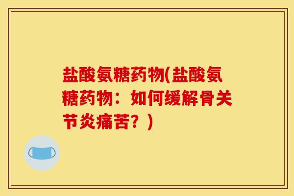 盐酸氨糖药物(盐酸氨糖药物：如何缓解骨关节炎痛苦？)