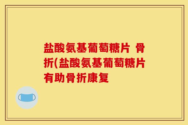 盐酸氨基葡萄糖片 骨折(盐酸氨基葡萄糖片有助骨折康复