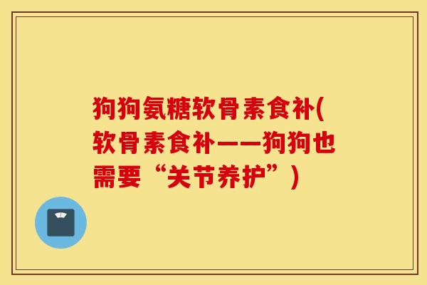 狗狗氨糖软骨素食补(软骨素食补——狗狗也需要“关节养护”)