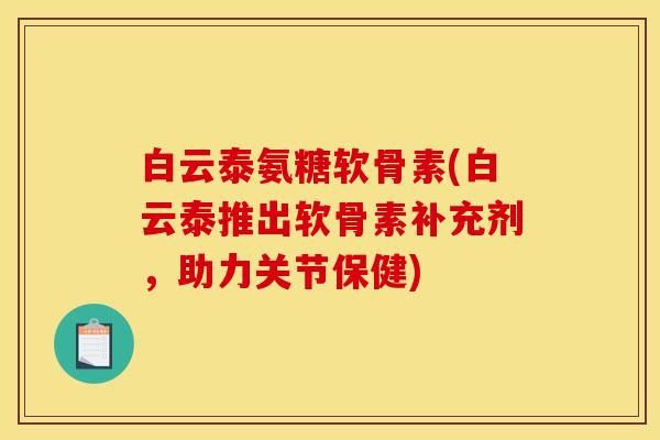 白云泰氨糖软骨素(白云泰推出软骨素补充剂，助力关节保健)