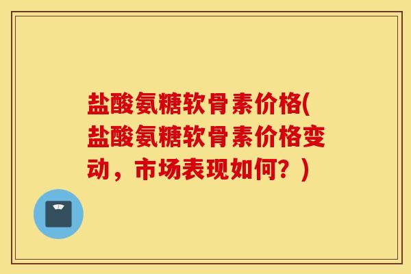 盐酸氨糖软骨素价格(盐酸氨糖软骨素价格变动,市场表现如何?) 盐酸氨糖软骨素价格(盐酸氨糖软骨素价格变动,市场表现如何?)