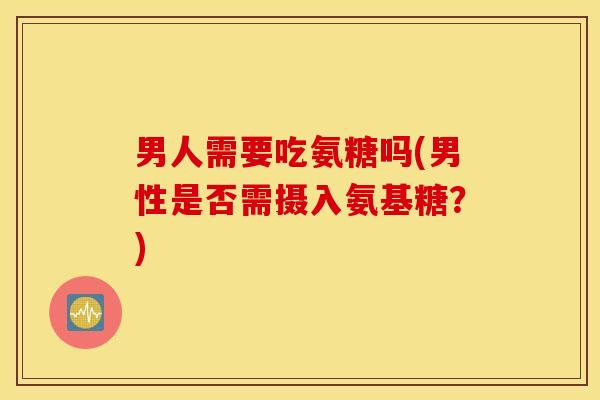 男人需要吃氨糖吗(男性是否需摄入氨基糖？)