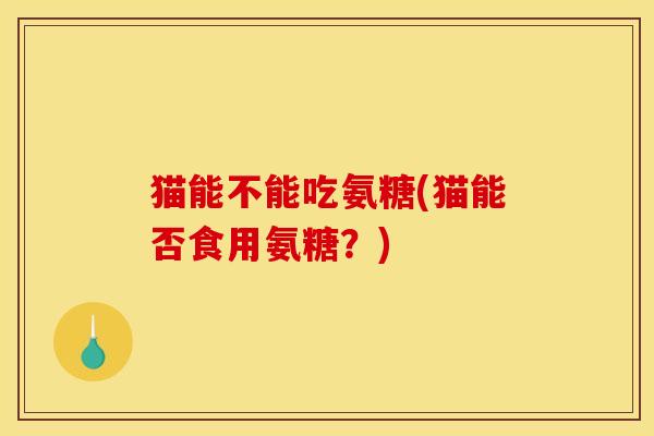 猫能不能吃氨糖(猫能否食用氨糖？)