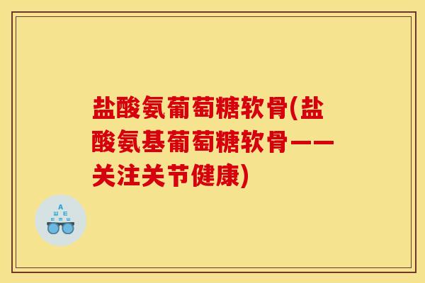盐酸氨葡萄糖软骨(盐酸氨基葡萄糖软骨——关注关节健康)