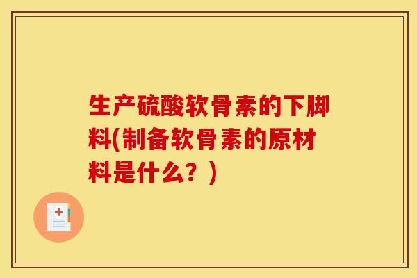 生产硫酸软骨素的下脚料(制备软骨素的原材料是什么？)