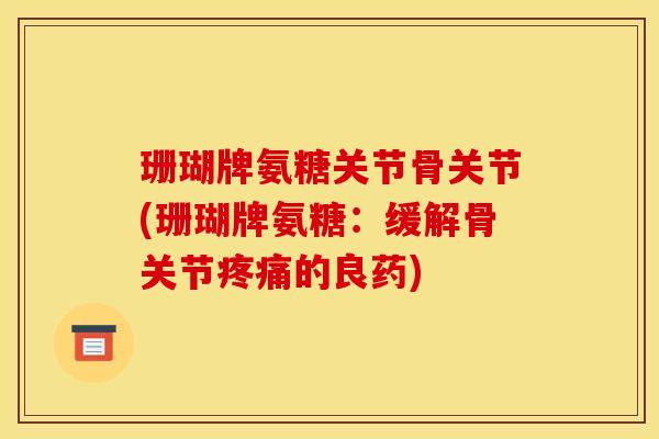 珊瑚牌氨糖关节骨关节(珊瑚牌氨糖：缓解骨关节疼痛的良药)