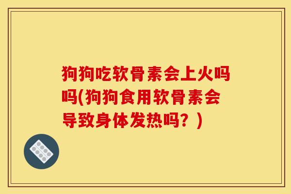 狗狗吃软骨素会上火吗吗(狗狗食用软骨素会导致身体发热吗？)