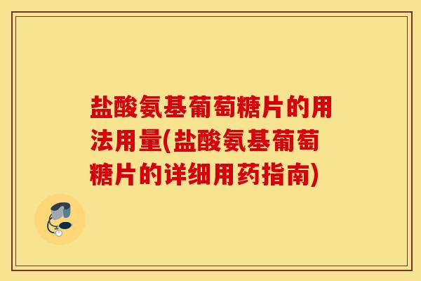 盐酸氨基葡萄糖片的用法用量(盐酸氨基葡萄糖片的详细用药指南)