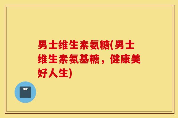 男士维生素氨糖(男士维生素氨基糖，健康美好人生)