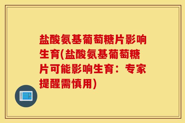 盐酸氨基葡萄糖片影响生育(盐酸氨基葡萄糖片可能影响生育：专家提醒需慎用)