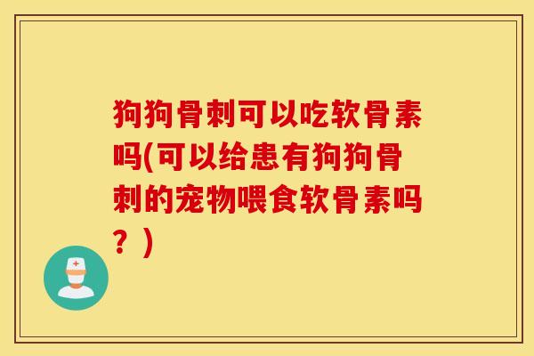 狗狗骨刺可以吃软骨素吗(可以给患有狗狗骨刺的宠物喂食软骨素吗？)