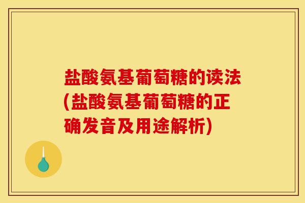 盐酸氨基葡萄糖的读法(盐酸氨基葡萄糖的正确发音及用途解析)