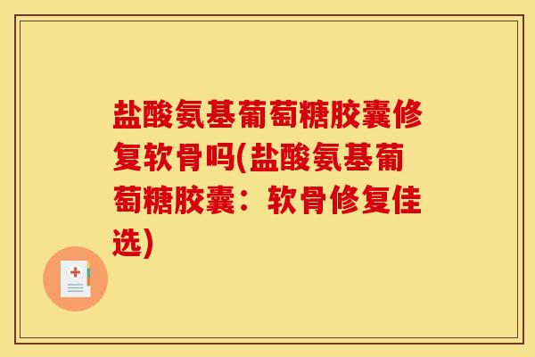 盐酸氨基葡萄糖胶囊修复软骨吗(盐酸氨基葡萄糖胶囊：软骨修复佳选)