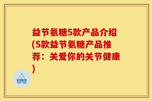益节氨糖5款产品介绍(5款益节氨糖产品推荐：关爱你的关节健康)