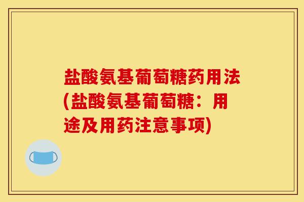 盐酸氨基葡萄糖药用法(盐酸氨基葡萄糖：用途及用药注意事项)