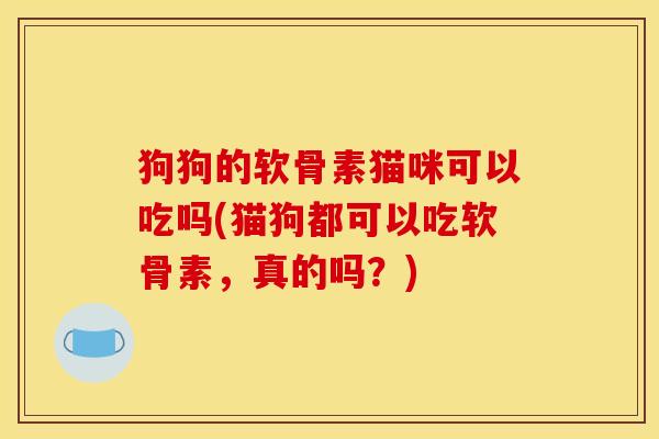 狗狗的软骨素猫咪可以吃吗(猫狗都可以吃软骨素，真的吗？)