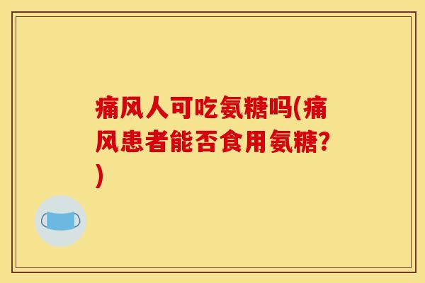 痛风人可吃氨糖吗(痛风患者能否食用氨糖？)