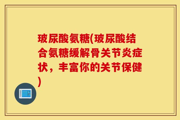 玻尿酸氨糖(玻尿酸结合氨糖缓解骨关节炎症状，丰富你的关节保健)