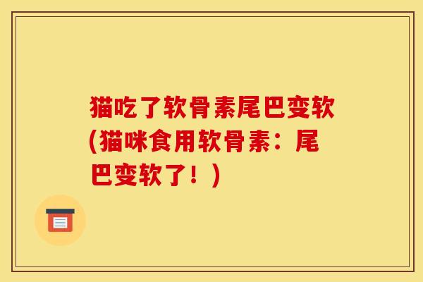 猫吃了软骨素尾巴变软(猫咪食用软骨素：尾巴变软了！)