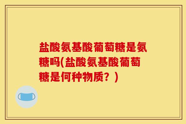 盐酸氨基酸葡萄糖是氨糖吗(盐酸氨基酸葡萄糖是何种物质？)
