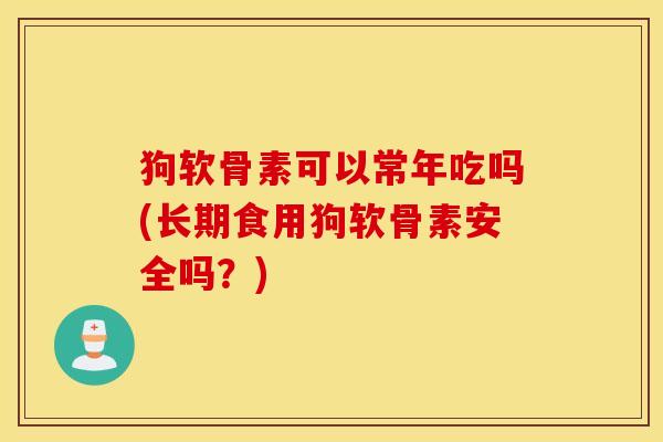 狗软骨素可以常年吃吗(长期食用狗软骨素安全吗？)