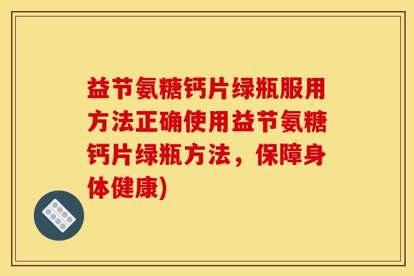 益节氨糖钙片绿瓶服用方法正确使用益节氨糖钙片绿瓶方法,保障身体健康) 益节氨糖钙片绿瓶服用方法正确使用益节氨糖钙片绿瓶方法,保障身体健康)