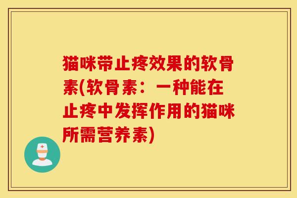 猫咪带止疼效果的软骨素(软骨素:一种能在止疼中发挥作用的猫咪所需营养素) 猫咪带止疼效果的软骨素(软骨素:一种能在止疼中发挥作用的猫咪所需营养素)