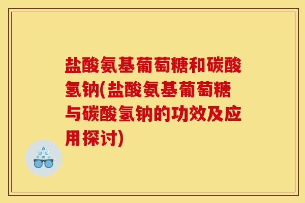 盐酸氨基葡萄糖和碳酸氢钠(盐酸氨基葡萄糖与碳酸氢钠的功效及应用探讨)