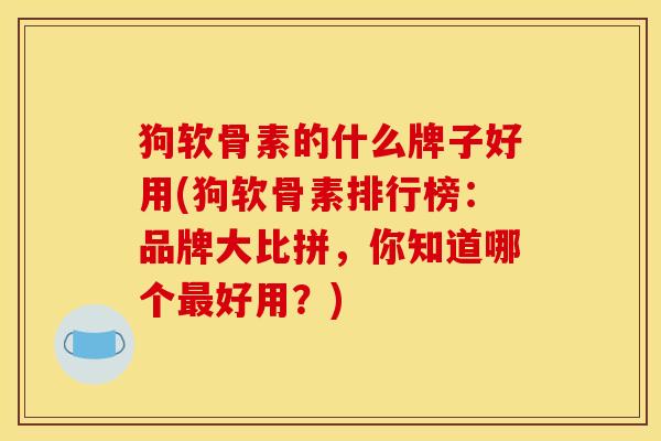 狗软骨素的什么牌子好用(狗软骨素排行榜：品牌大比拼，你知道哪个最好用？)