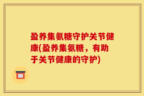盈养集氨糖守护关节健康(盈养集氨糖，有助于关节健康的守护)