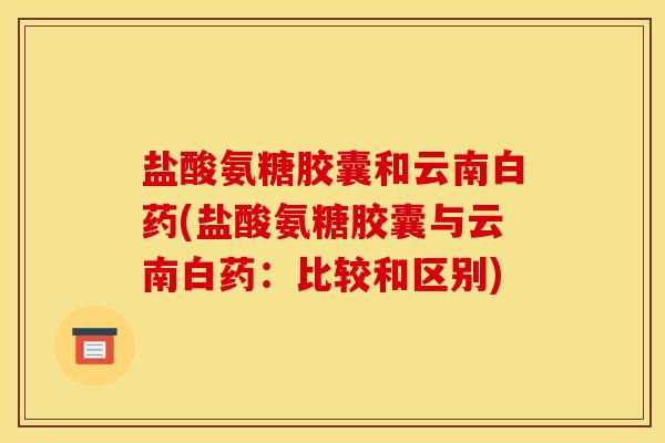 盐酸氨糖胶囊和云南白药(盐酸氨糖胶囊与云南白药：比较和区别)