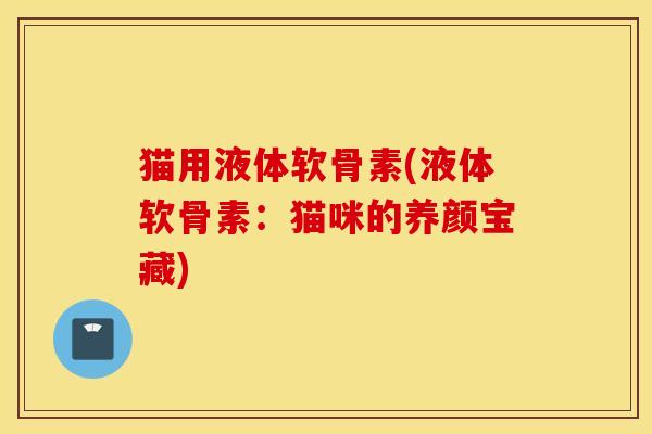 猫用液体软骨素(液体软骨素：猫咪的养颜宝藏)