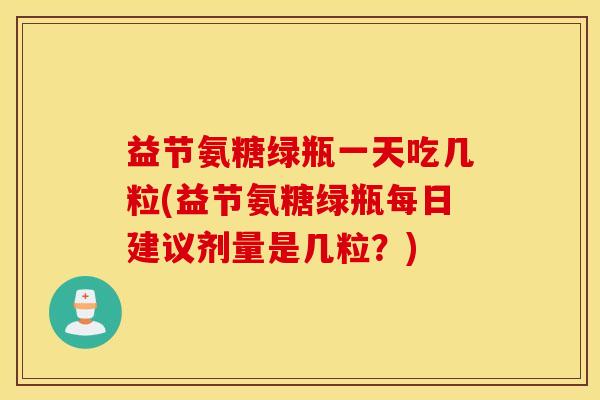 益节氨糖绿瓶一天吃几粒(益节氨糖绿瓶每日建议剂量是几粒？)
