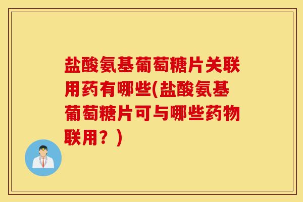 盐酸氨基葡萄糖片关联用药有哪些(盐酸氨基葡萄糖片可与哪些药物联用？)