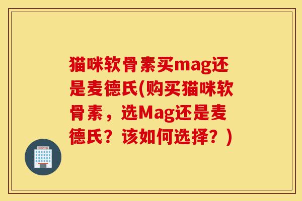 猫咪软骨素买mag还是麦德氏(购买猫咪软骨素，选Mag还是麦德氏？该如何选择？)