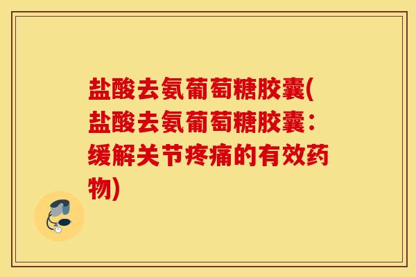 盐酸去氨葡萄糖胶囊(盐酸去氨葡萄糖胶囊：缓解关节疼痛的有效药物)