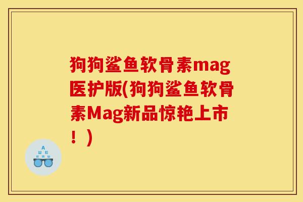 狗狗鲨鱼软骨素mag医护版(狗狗鲨鱼软骨素Mag新品惊艳上市！)