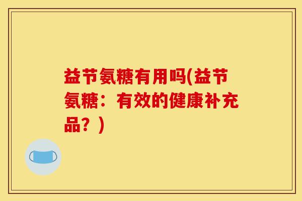 益节氨糖有用吗(益节氨糖：有效的健康补充品？)