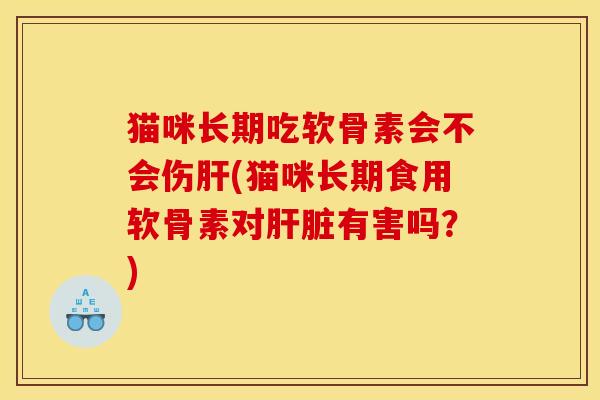 猫咪长期吃软骨素会不会伤肝(猫咪长期食用软骨素对肝脏有害吗？)