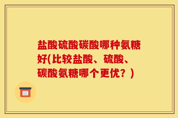 盐酸硫酸碳酸哪种氨糖好(比较盐酸、硫酸、碳酸氨糖哪个更优？)