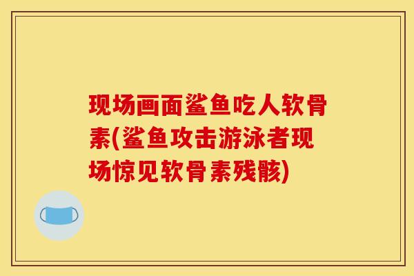 现场画面鲨鱼吃人软骨素(鲨鱼攻击游泳者现场惊见软骨素残骸)