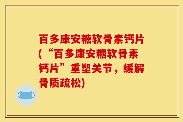 百多康安糖软骨素钙片(“百多康安糖软骨素钙片”重塑关节，缓解骨质疏松)