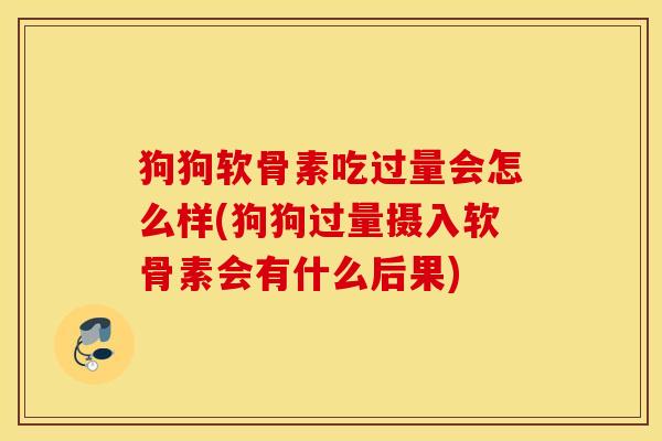 狗狗软骨素吃过量会怎么样(狗狗过量摄入软骨素会有什么后果)