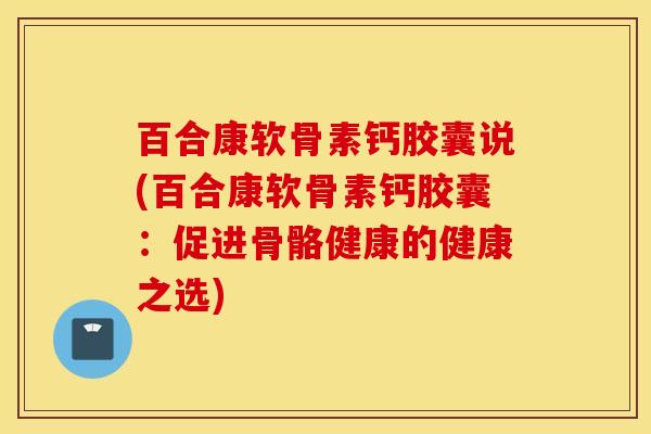 百合康软骨素钙胶囊说(百合康软骨素钙胶囊：促进骨骼健康的健康之选)