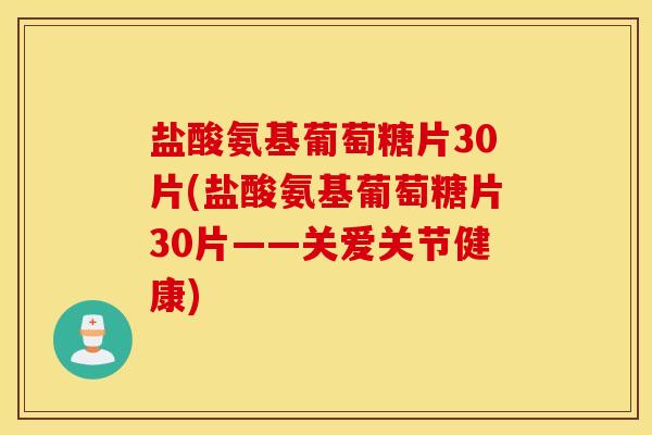盐酸氨基葡萄糖片30片(盐酸氨基葡萄糖片30片——关爱关节健康)