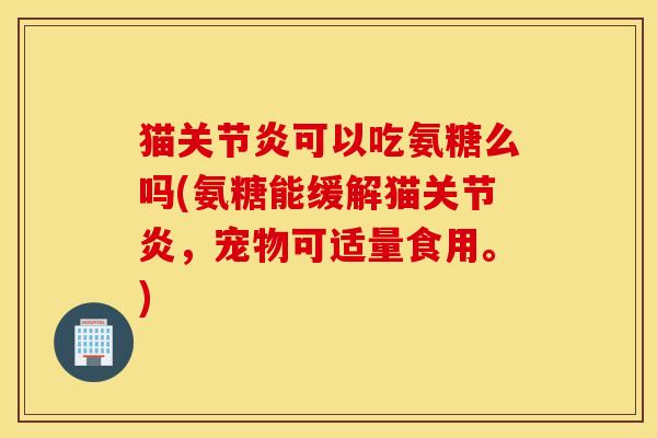 猫关节炎可以吃氨糖么吗(氨糖能缓解猫关节炎，宠物可适量食用。)