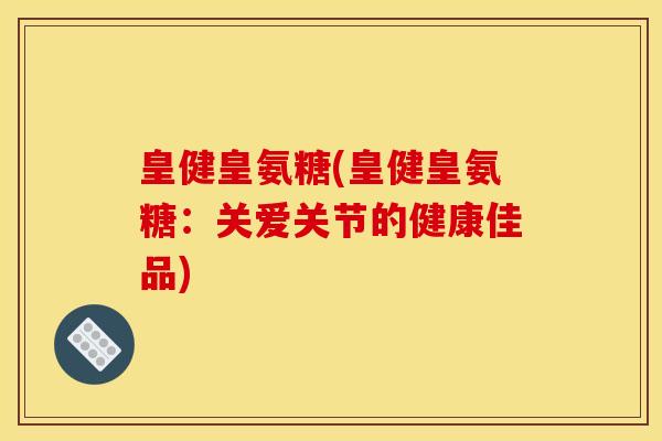 皇健皇氨糖(皇健皇氨糖：关爱关节的健康佳品)