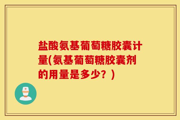 盐酸氨基葡萄糖胶囊计量(氨基葡萄糖胶囊剂的用量是多少？)